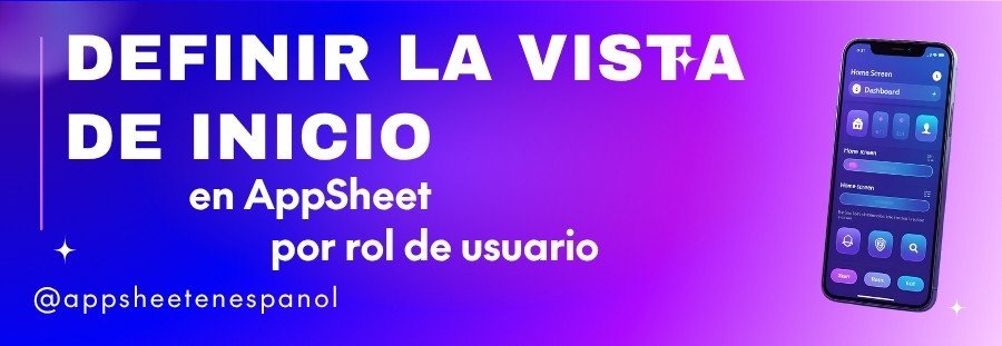 Definir la vista de inicio en AppSheet por rol de usuario